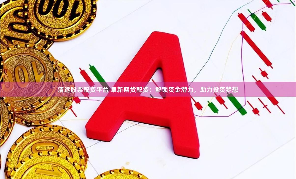 清远股票配资平台 阜新期货配资：解锁资金潜力，助力投资梦想