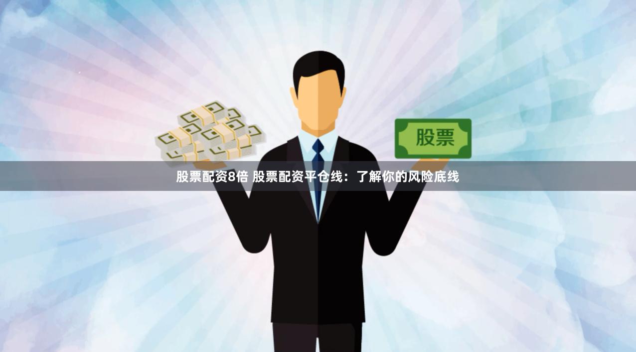 股票配资8倍 股票配资平仓线：了解你的风险底线