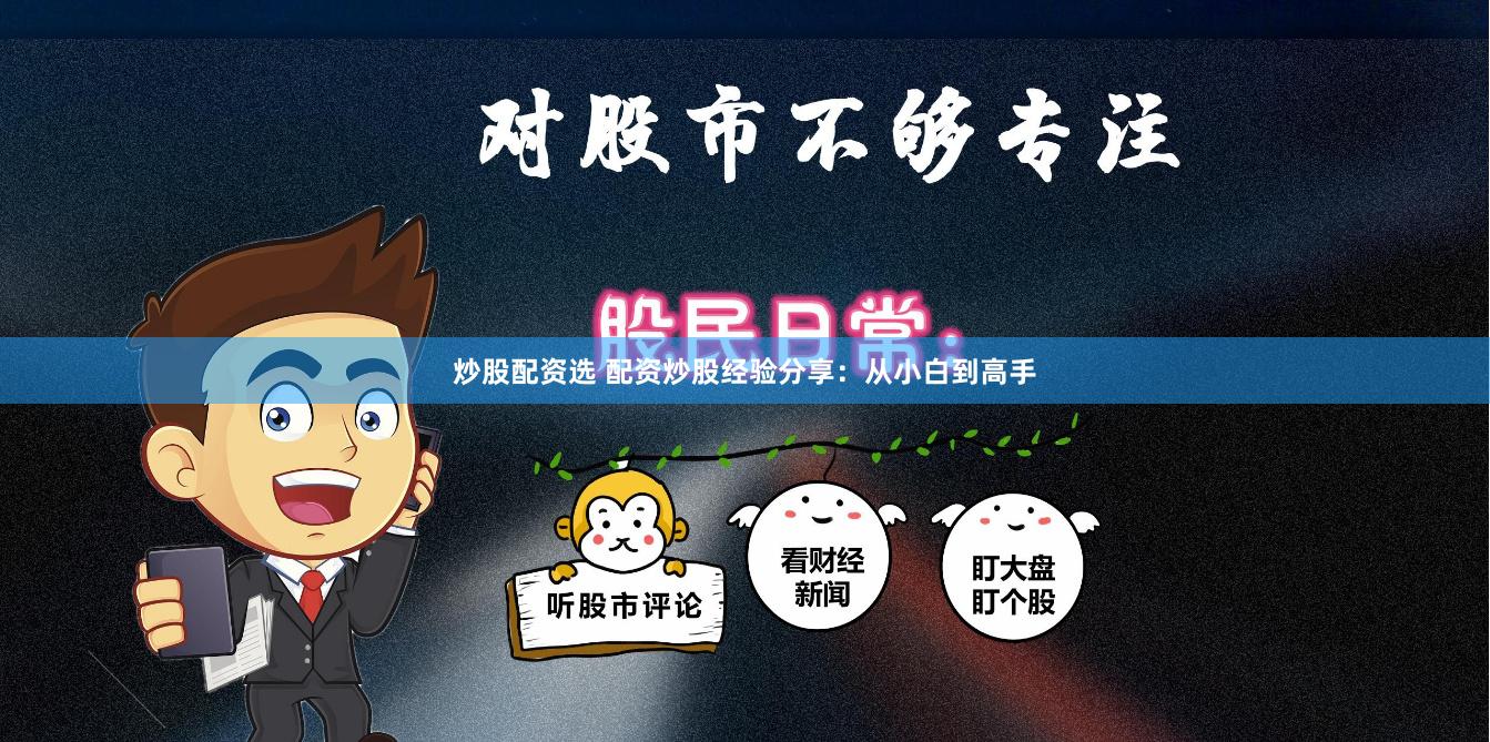 炒股配资选 配资炒股经验分享：从小白到高手