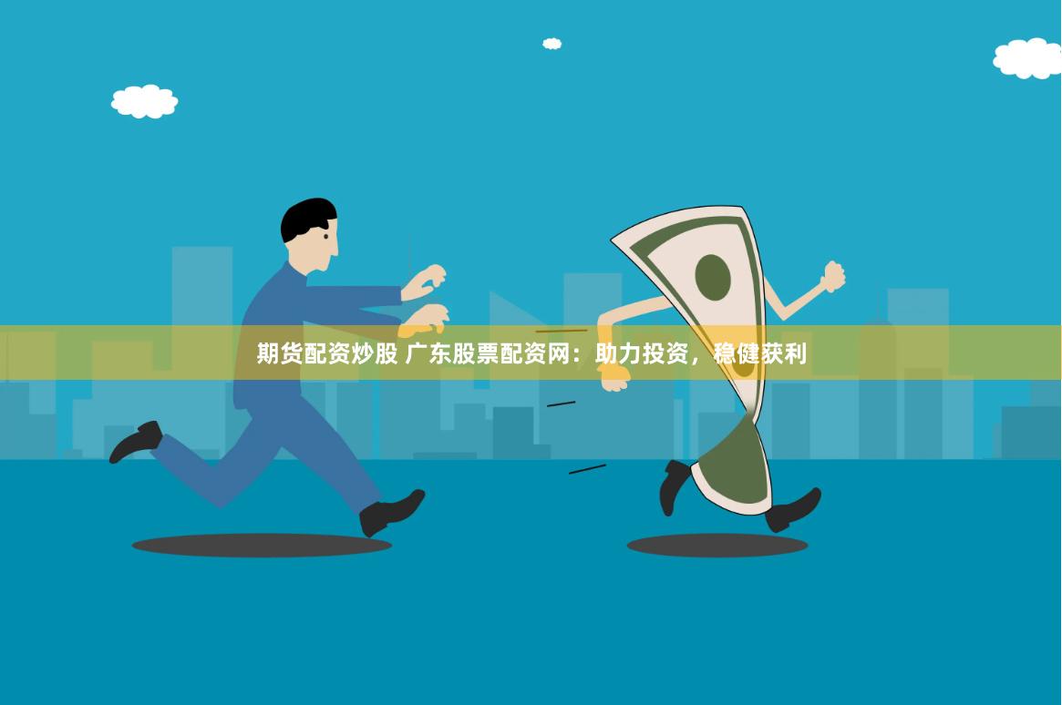 期货配资炒股 广东股票配资网：助力投资，稳健获利