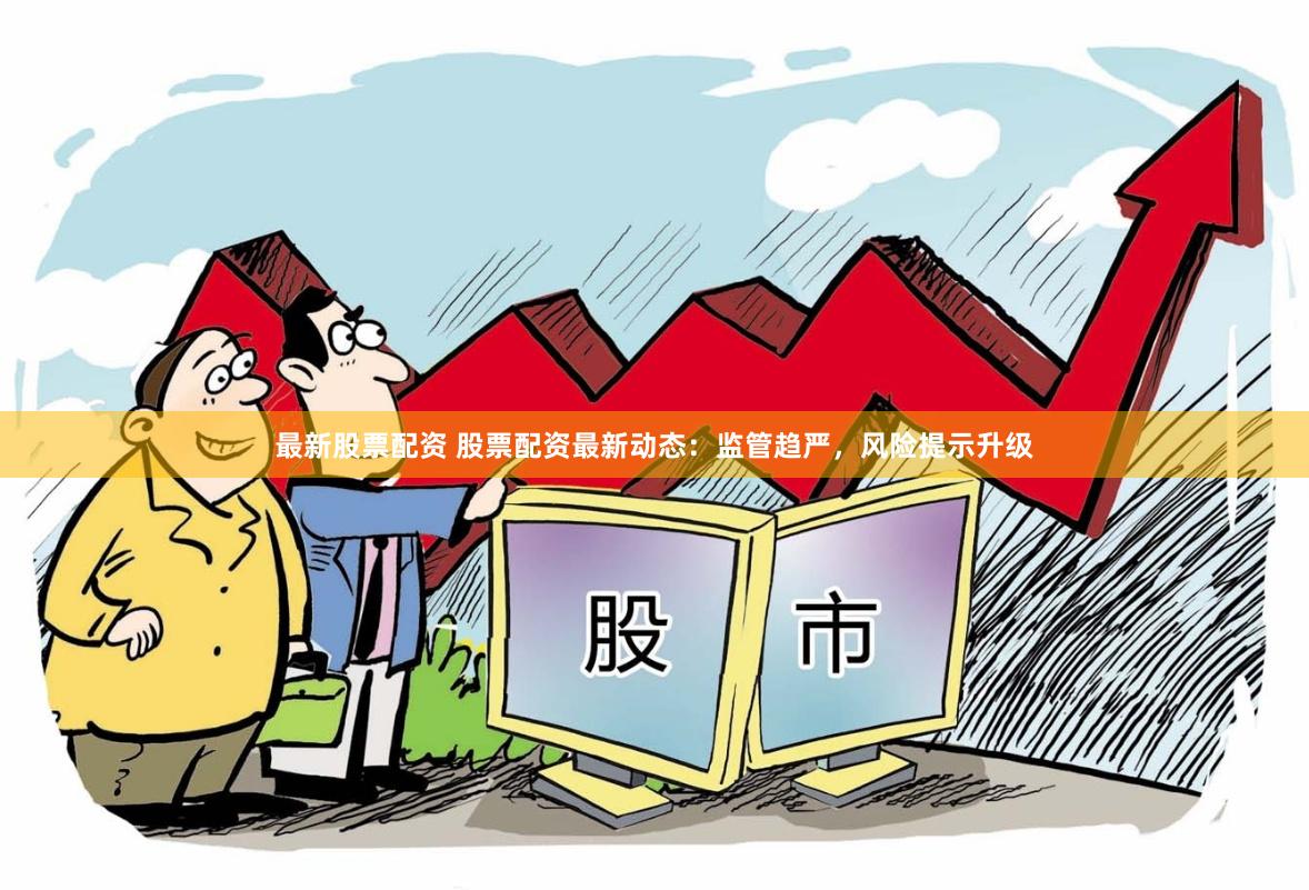 最新股票配资 股票配资最新动态：监管趋严，风险提示升级