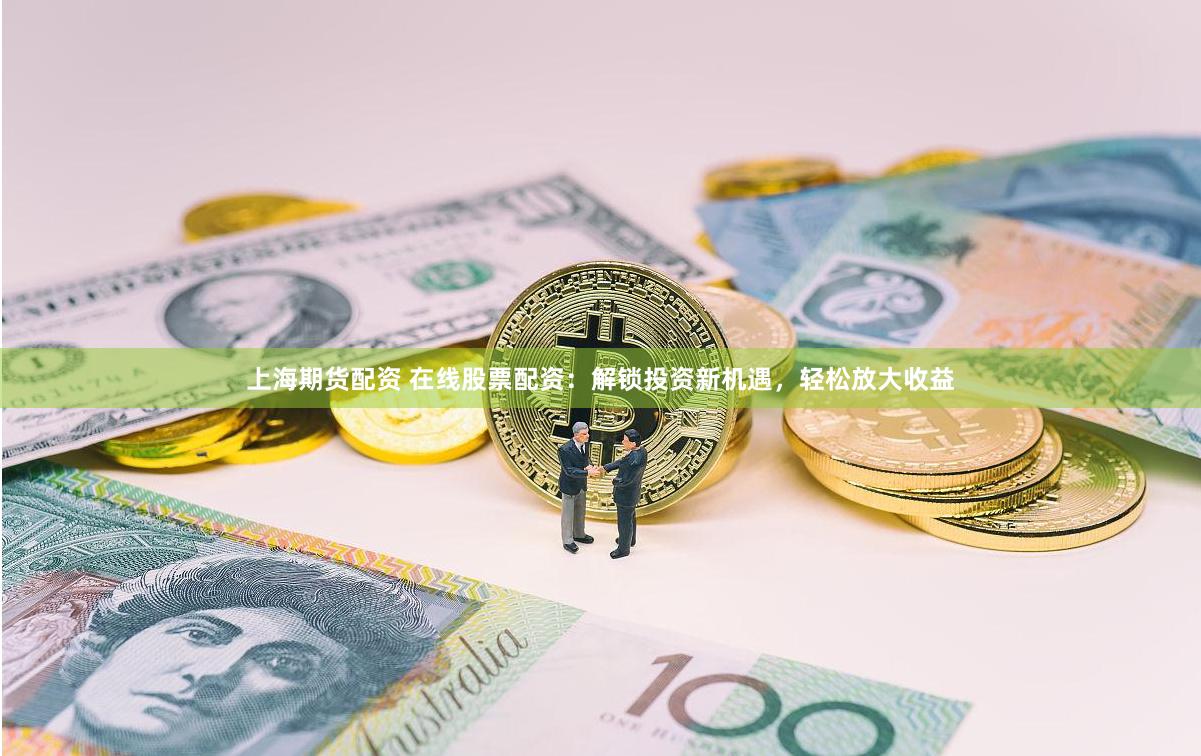 上海期货配资 在线股票配资：解锁投资新机遇，轻松放大收益