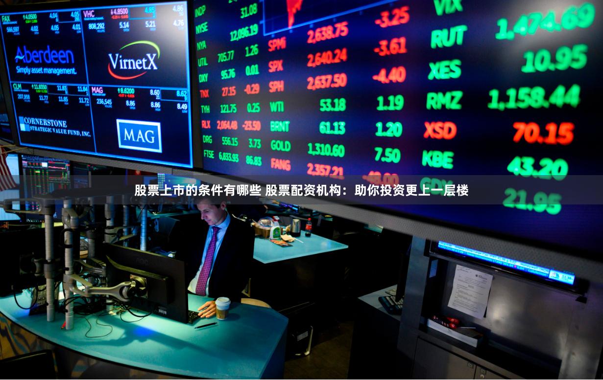 股票上市的条件有哪些 股票配资机构：助你投资更上一层楼