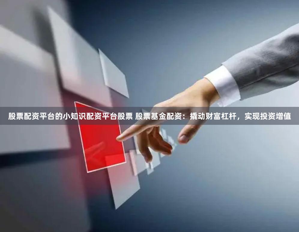 股票配资平台的小知识配资平台股票 股票基金配资：撬动财富杠杆，实现投资增值