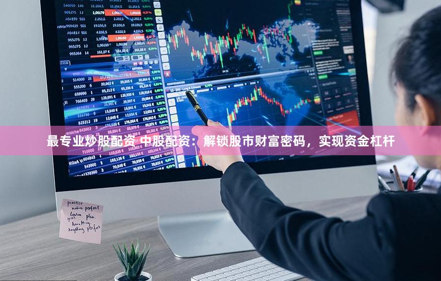 最专业炒股配资 中股配资：解锁股市财富密码，实现资金杠杆