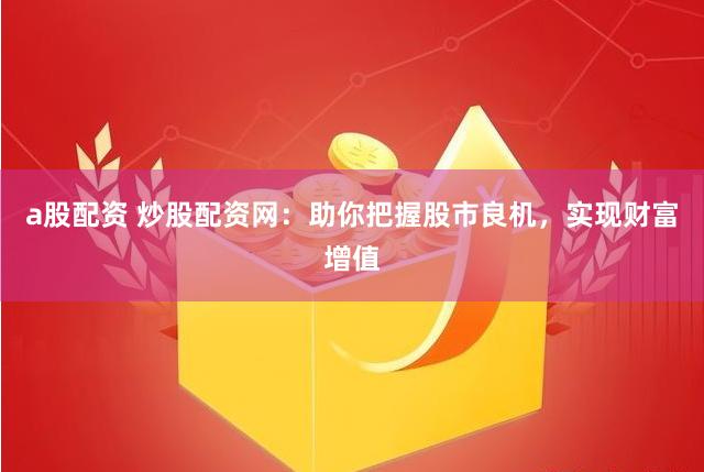 a股配资 炒股配资网：助你把握股市良机，实现财富增值