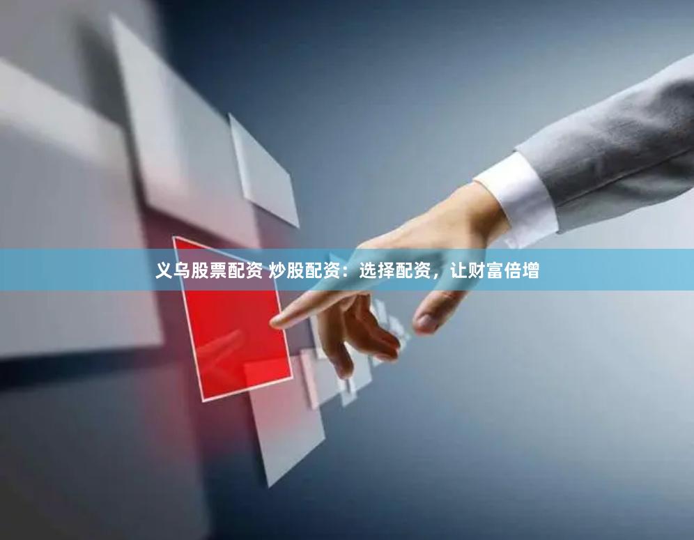 义乌股票配资 炒股配资：选择配资，让财富倍增