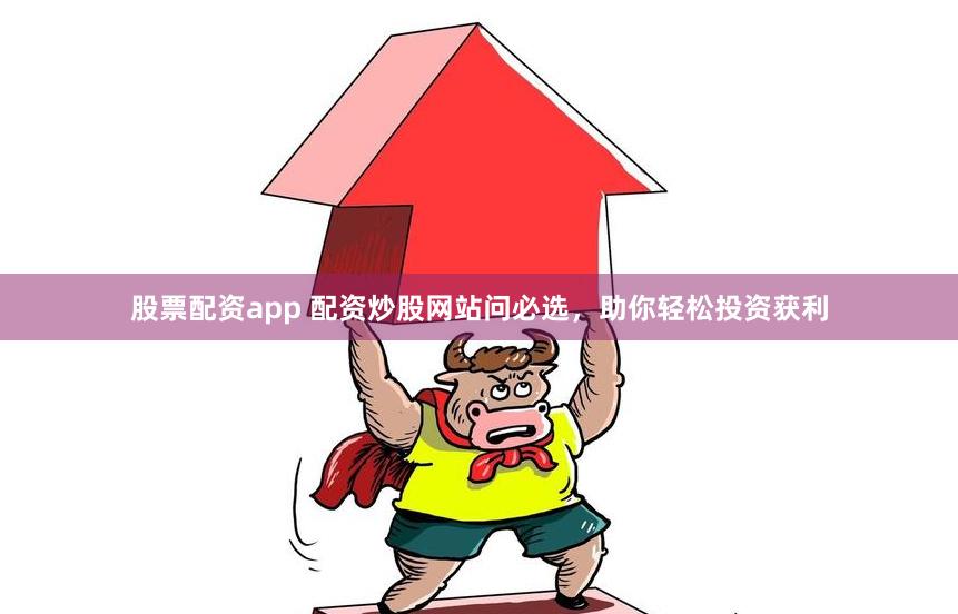 股票配资app 配资炒股网站问必选，助你轻松投资获利