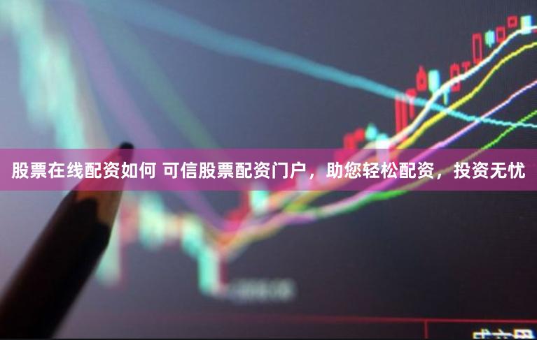 股票在线配资如何 可信股票配资门户，助您轻松配资，投资无忧