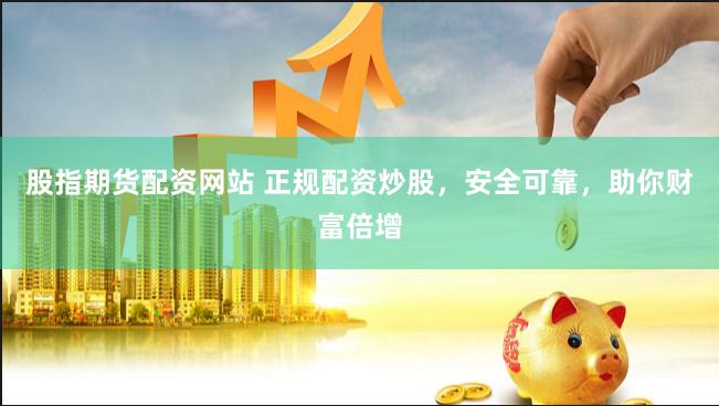 股指期货配资网站 正规配资炒股，安全可靠，助你财富倍增