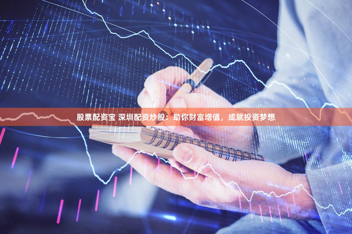 股票配资宝 深圳配资炒股：助你财富增值，成就投资梦想