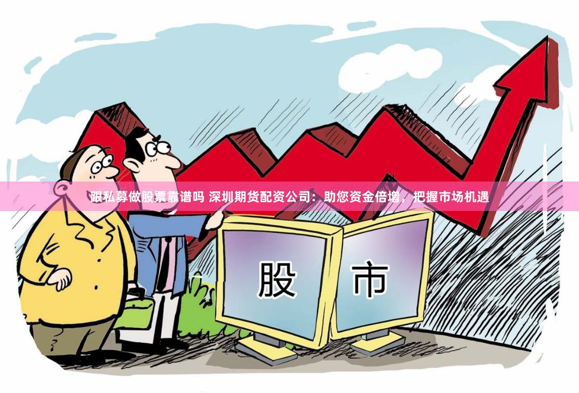 跟私募做股票靠谱吗 深圳期货配资公司：助您资金倍增，把握市场机遇