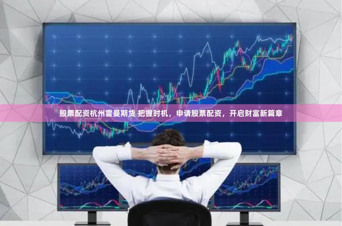 股票配资杭州雷曼期货 把握时机，申请股票配资，开启财富新篇章