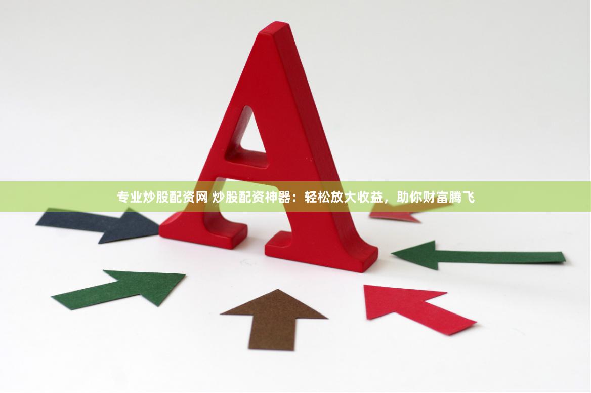 专业炒股配资网 炒股配资神器：轻松放大收益，助你财富腾飞