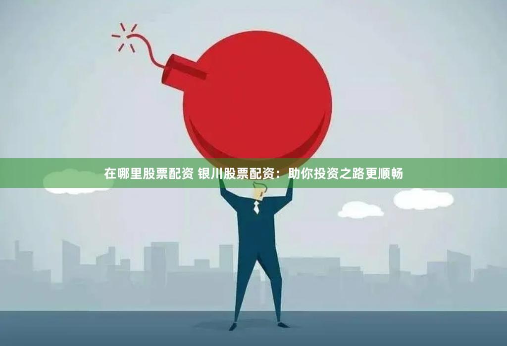 在哪里股票配资 银川股票配资：助你投资之路更顺畅
