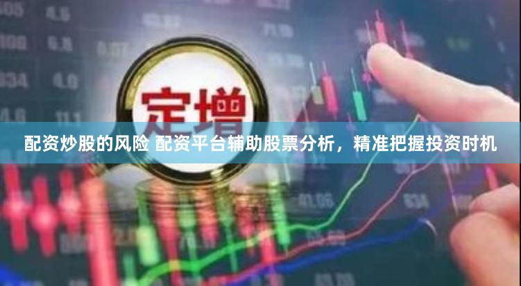 配资炒股的风险 配资平台辅助股票分析，精准把握投资时机