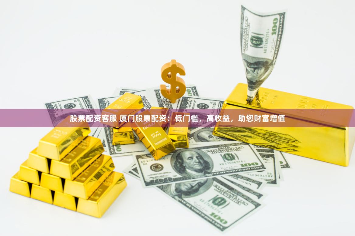 股票配资客服 厦门股票配资：低门槛，高收益，助您财富增值