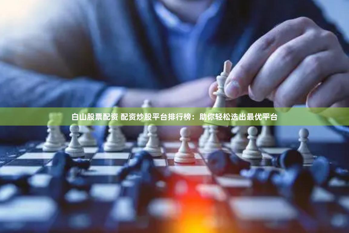 白山股票配资 配资炒股平台排行榜：助你轻松选出最优平台