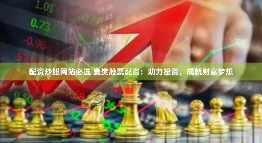 配资炒股网站必选 襄樊股票配资：助力投资，成就财富梦想