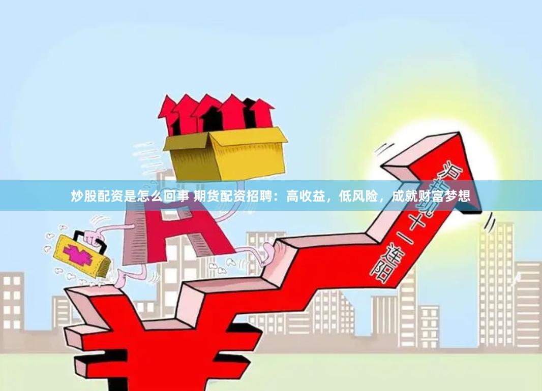 炒股配资是怎么回事 期货配资招聘：高收益，低风险，成就财富梦想
