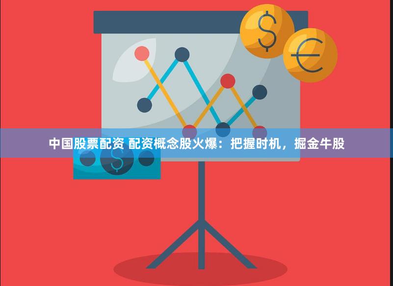 中国股票配资 配资概念股火爆：把握时机，掘金牛股