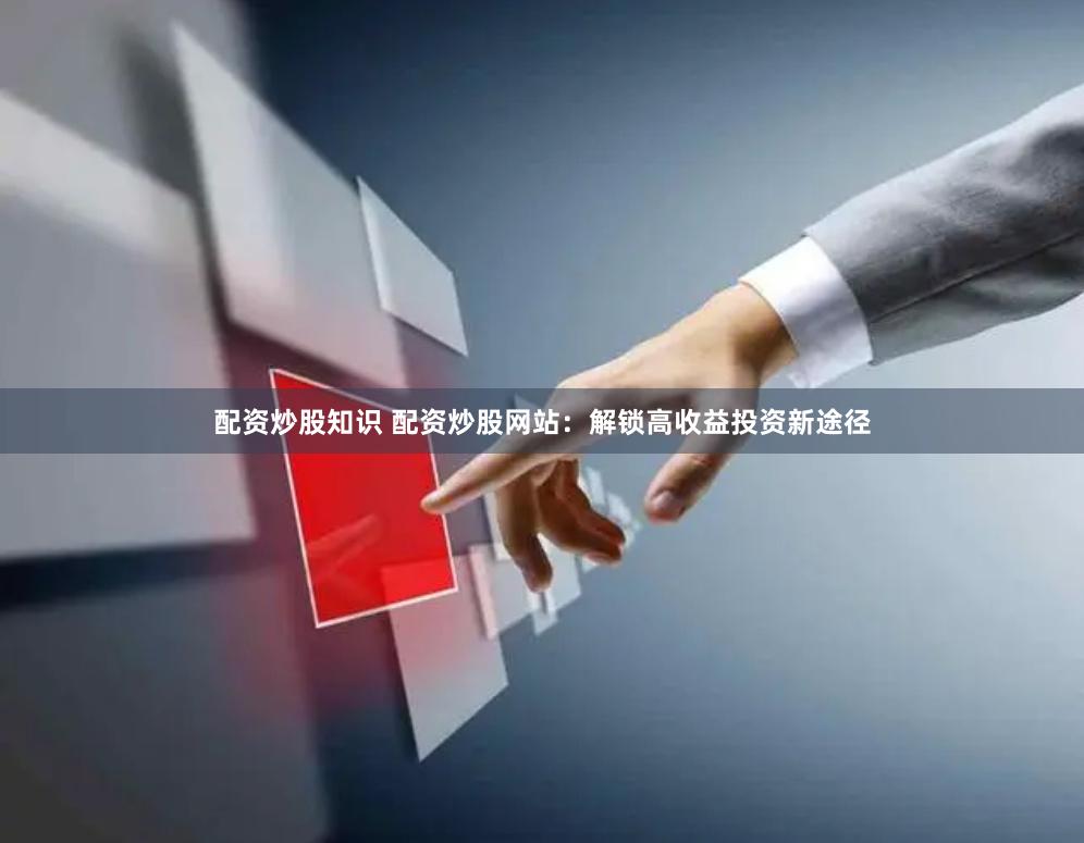 配资炒股知识 配资炒股网站：解锁高收益投资新途径