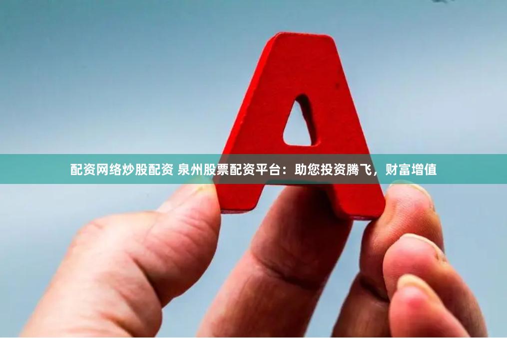 配资网络炒股配资 泉州股票配资平台：助您投资腾飞，财富增值