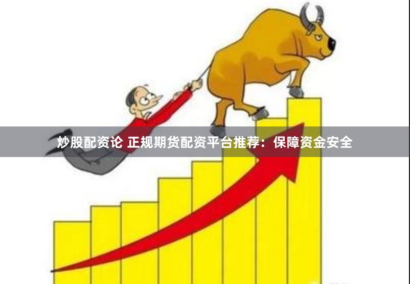 炒股配资论 正规期货配资平台推荐：保障资金安全