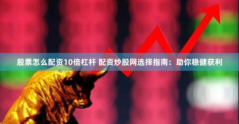 股票怎么配资10倍杠杆 配资炒股网选择指南：助你稳健获利