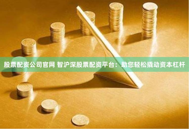 股票配资公司官网 智沪深股票配资平台：助您轻松撬动资本杠杆