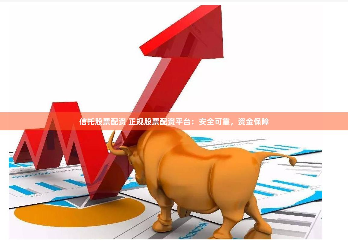 信托股票配资 正规股票配资平台：安全可靠，资金保障