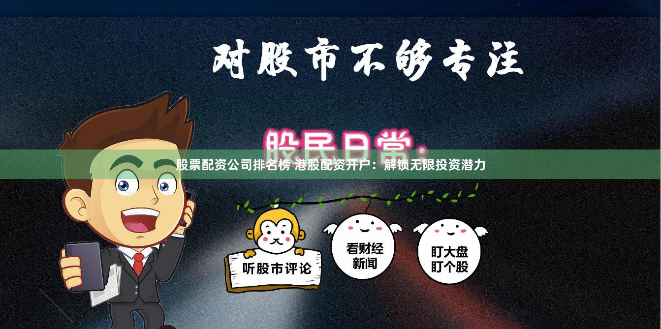 股票配资公司排名榜 港股配资开户：解锁无限投资潜力