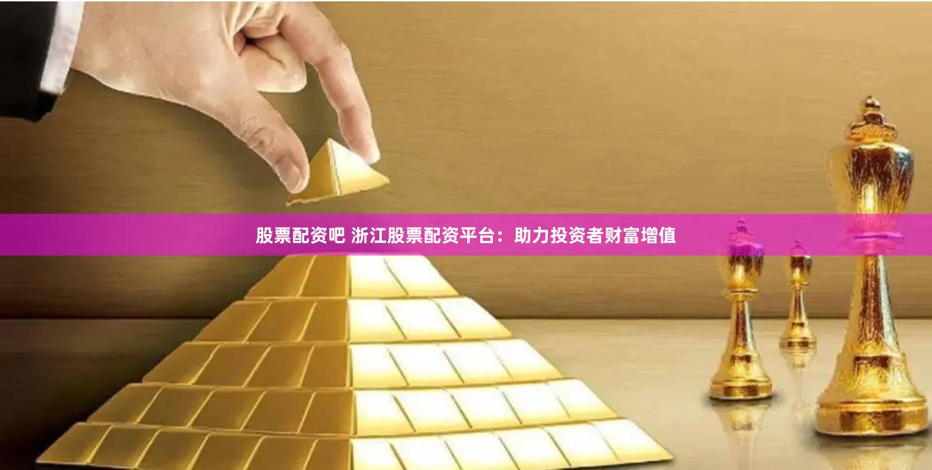 股票配资吧 浙江股票配资平台：助力投资者财富增值
