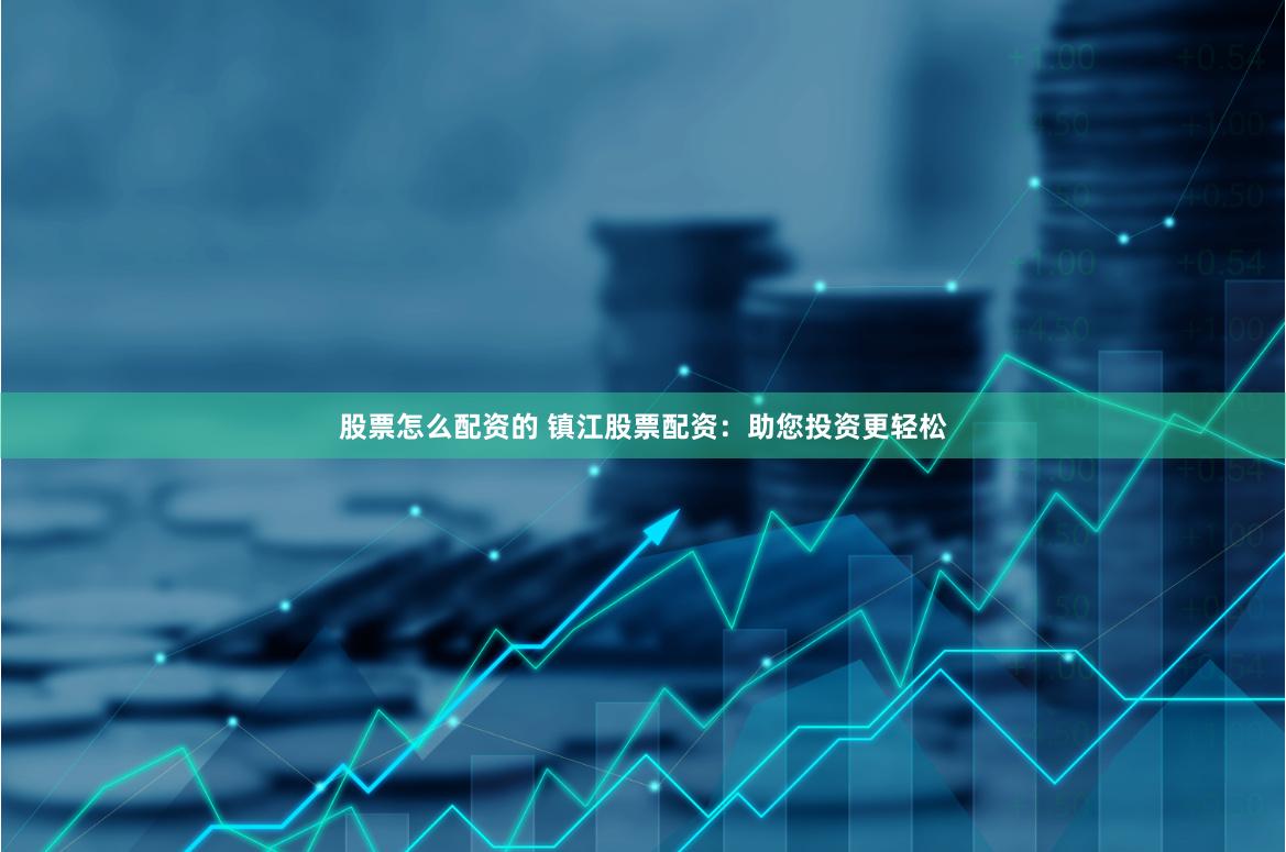 股票怎么配资的 镇江股票配资：助您投资更轻松