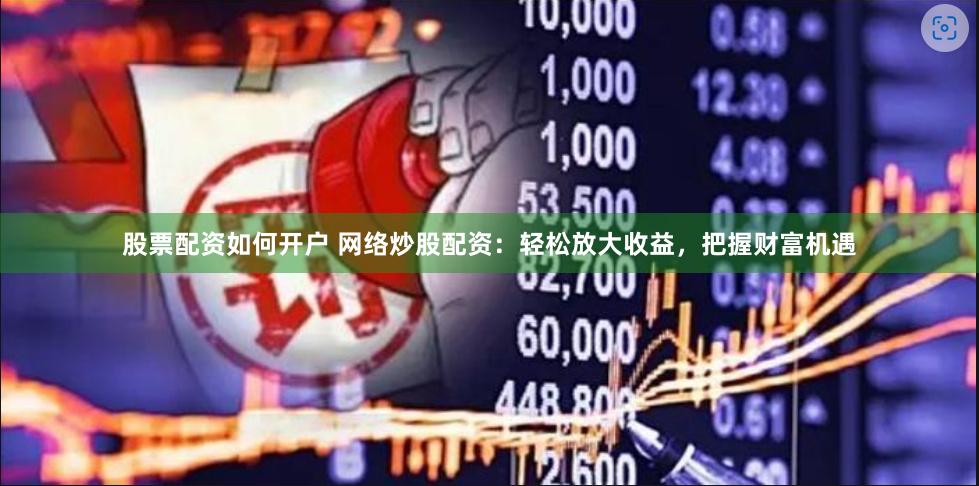 股票配资如何开户 网络炒股配资：轻松放大收益，把握财富机遇
