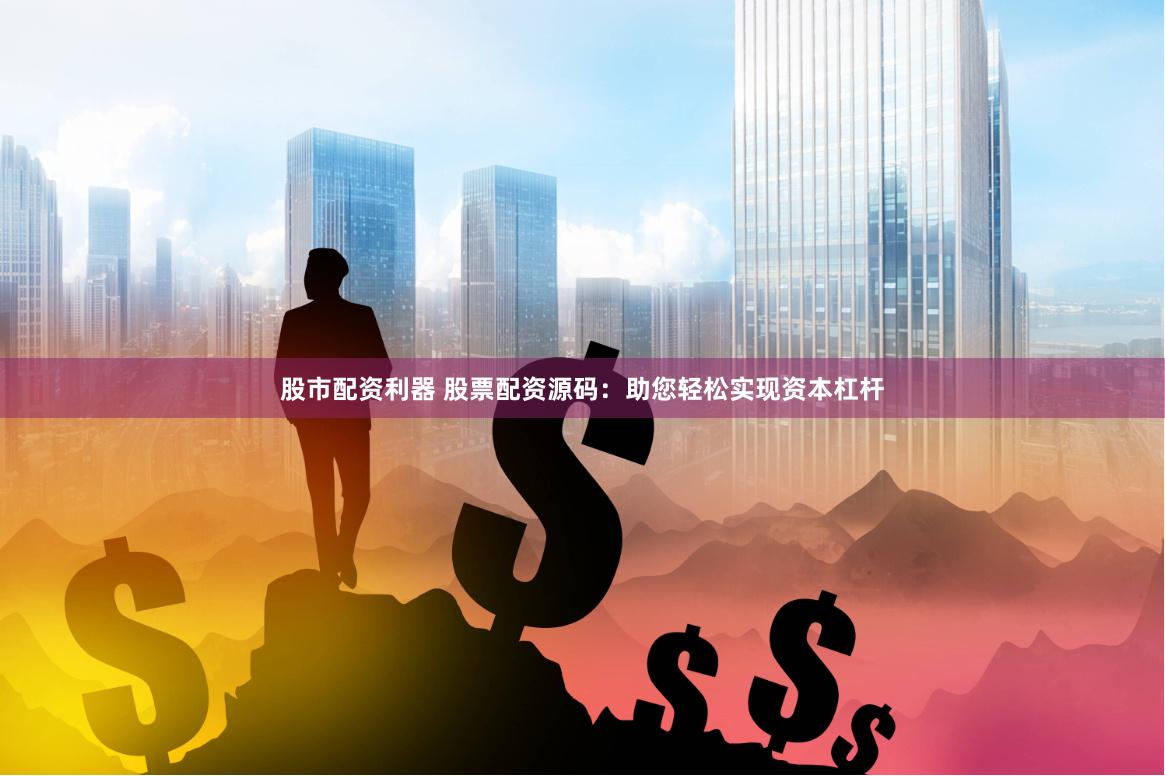股市配资利器 股票配资源码：助您轻松实现资本杠杆