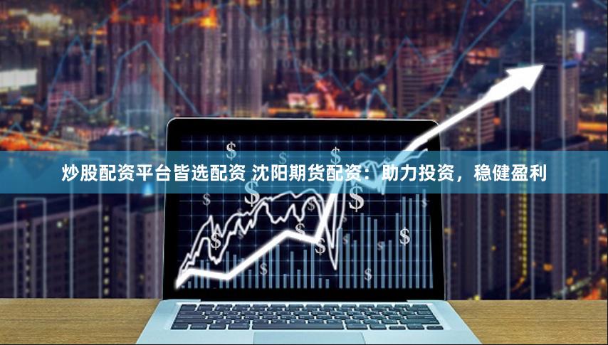 炒股配资平台皆选配资 沈阳期货配资：助力投资，稳健盈利