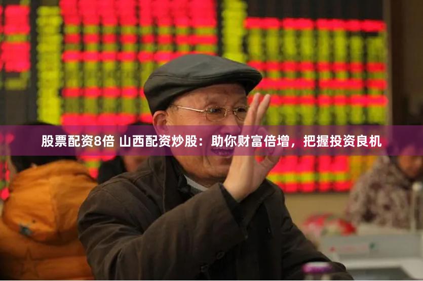 股票配资8倍 山西配资炒股：助你财富倍增，把握投资良机
