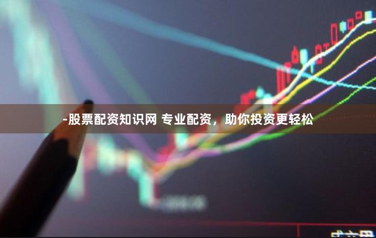 -股票配资知识网 专业配资，助你投资更轻松