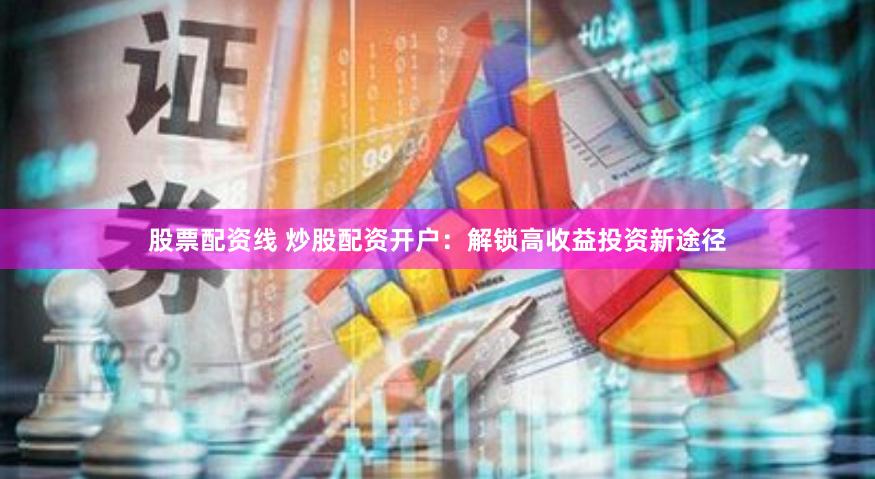 股票配资线 炒股配资开户：解锁高收益投资新途径