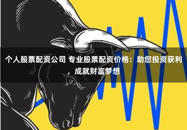个人股票配资公司 专业股票配资价格：助您投资获利，成就财富梦想