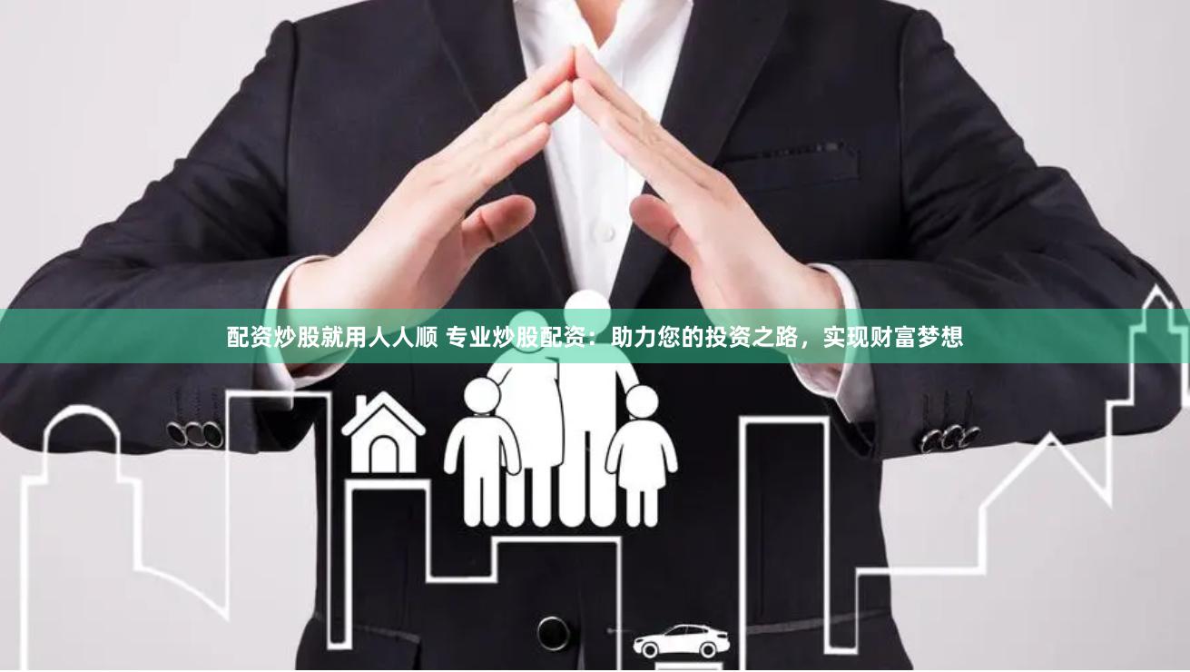 配资炒股就用人人顺 专业炒股配资：助力您的投资之路，实现财富梦想