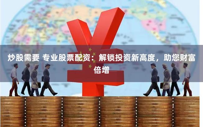 炒股需要 专业股票配资：解锁投资新高度，助您财富倍增