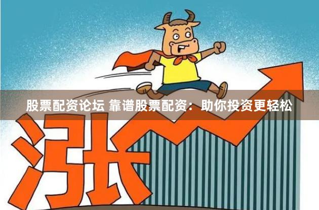股票配资论坛 靠谱股票配资：助你投资更轻松