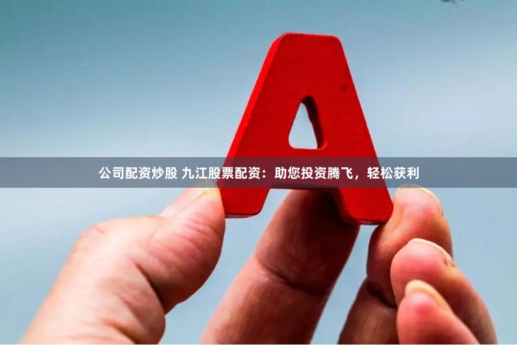 公司配资炒股 九江股票配资：助您投资腾飞，轻松获利