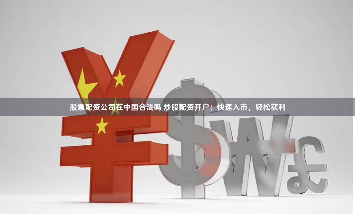 股票配资公司在中国合法吗 炒股配资开户：快速入市，轻松获利