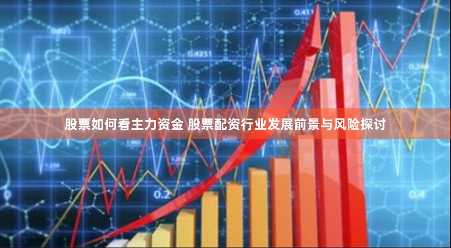 股票如何看主力资金 股票配资行业发展前景与风险探讨