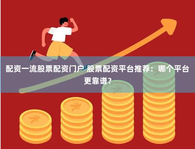 配资一流股票配资门户 股票配资平台推荐：哪个平台更靠谱？