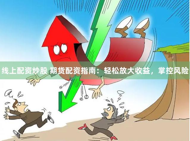 线上配资炒股 期货配资指南：轻松放大收益，掌控风险