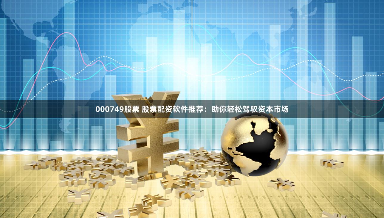 000749股票 股票配资软件推荐：助你轻松驾驭资本市场